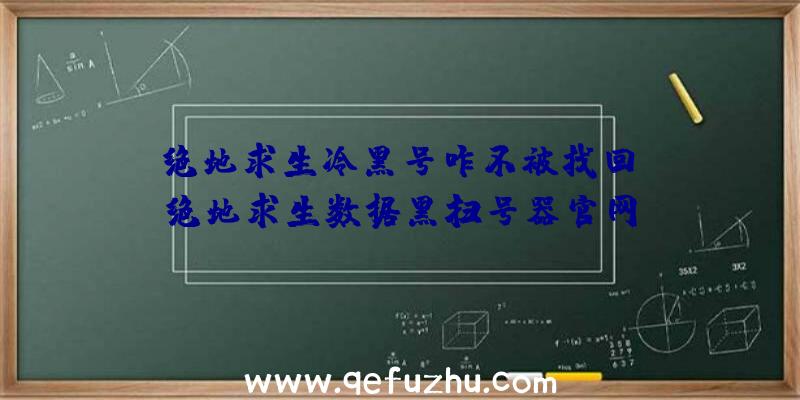 「绝地求生冷黑号咋不被找回」|绝地求生数据黑扫号器官网